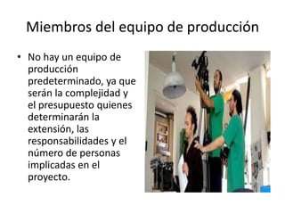 Miembros del equipo de producción
• No hay un equipo de
producción
predeterminado, ya que
serán la complejidad y
el presupuesto quienes
determinarán la
extensión, las
responsabilidades y el
número de personas
implicadas en el
proyecto.
 