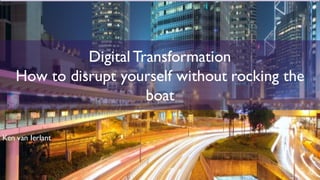 1
Digital Transformation
How to disrupt yourself without rocking the
boat
Ken van Ierlant
 