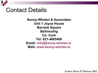 Contact Details Kenny-Whelan & Associates Unit 1 Joyce House Barrack Square Ballincollig Co. Cork Tel: 021-4665400 Email:  [email_address]   Web :   www.kenny-whelan.ie Author: Shane O’ Mahony 2012 