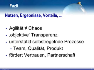 Fazit
Nutzen, Ergebnisse, Vorteile, ...






Wolfgang Kraus

Agilität ≠ Chaos
‚objektive‘ Transparenz
unterstützt selbstregelnde Prozesse
 Team, Qualität, Produkt
fördert Vertrauen, Partnerschaft
13

 
