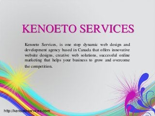 KENOETO SERVICES
Kenoeto Services, is one stop dynamic web design and
development agency based in Canada that offers innovative
website designs, creative web solutions, successful online
marketing that helps your business to grow and overcome
the competition.
http://kenoetoservices.com
 