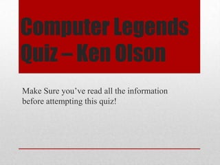 Computer Legends
Quiz – Ken Olson
Make Sure you’ve read all the information
before attempting this quiz!
 