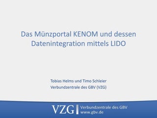 Das Münzportal KENOM und dessen
Datenintegration mittels LIDO
Tobias Helms und Timo Schleier
Verbundzentrale des GBV (VZG)
 