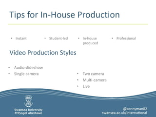 Tips for In-House Production 
• Instant • Student-led • In-house 
produced 
• Audio slideshow 
• Single camera • Two camera 
• Multi-camera 
• Live 
• Professional 
Video Production Styles 
 