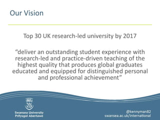 Our Vision 
Top 30 UK research-led university by 2017 
“deliver an outstanding student experience with 
research-led and practice-driven teaching of the 
highest quality that produces global graduates 
educated and equipped for distinguished personal 
and professional achievement” 
 