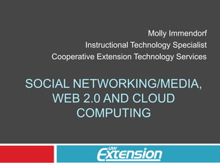 Molly Immendorf Instructional Technology Specialist Cooperative Extension Technology Services Social Networking/Media, Web 2.0 and cloud Computing 