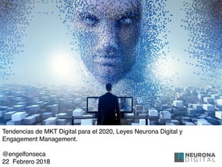 Tendencias de MKT Digital para el 2020, Leyes Neurona Digital y
Engagement Management.
@engelfonseca
22 Febrero 2018
 