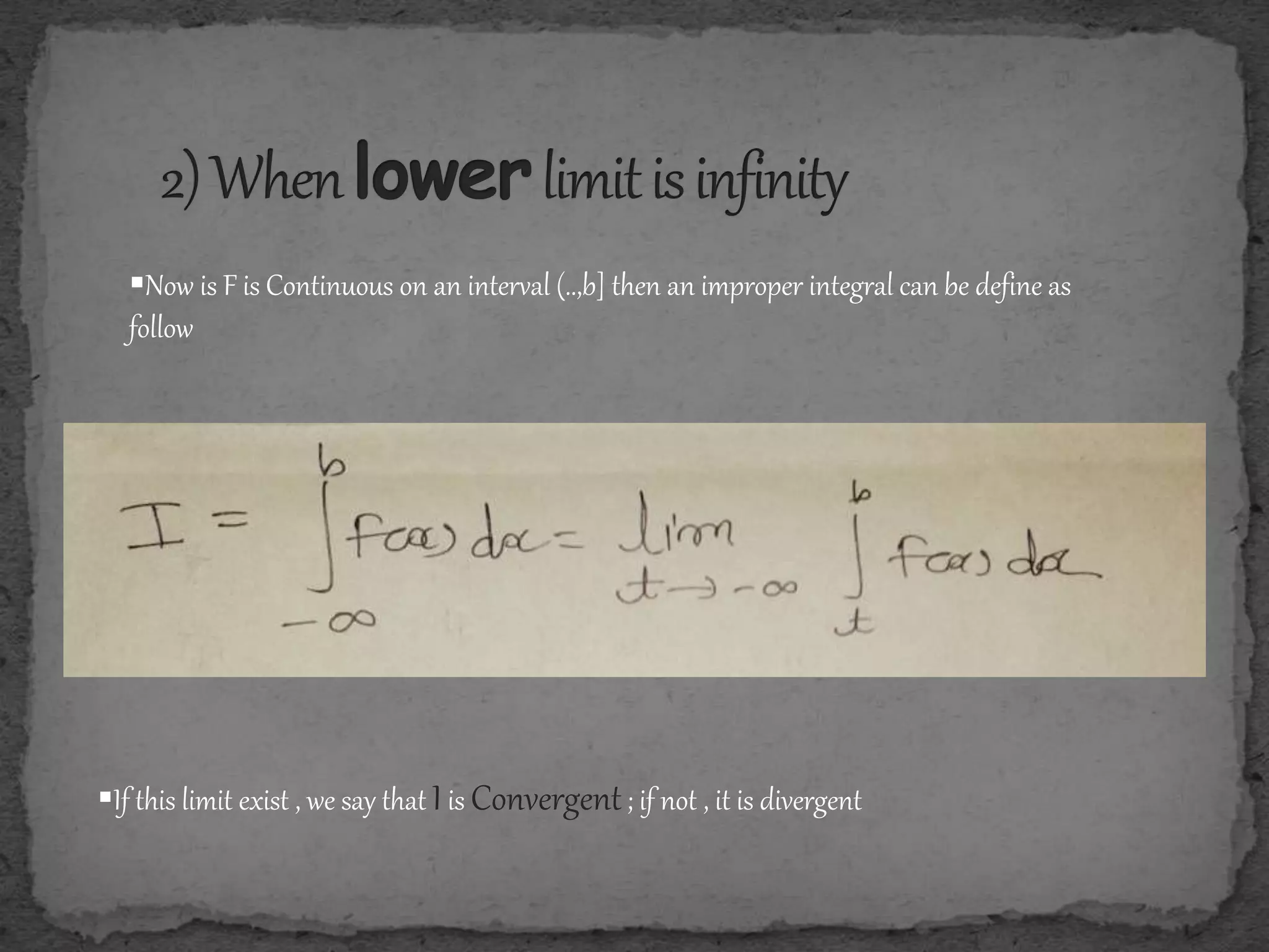 Now is F is Continuous on an interval (..,b] then an improper integral can be define as
follow
If this limit exist , we say that Iis Convergent; if not , it is divergent
 