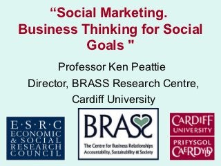 “Social Marketing.
Business Thinking for Social
          Goals "
       Professor Ken Peattie
 Director, BRASS Research Centre,
           Cardiff University
 