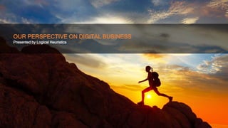 OUR PERSPECTIVE ON DIGITAL BUSINESS
Presented by Logical Heuristics
 