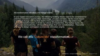 All transformation initiatives are change events.
In your digital innovation journey, the following building blocks need to be considered for
potential innovation opportunities: technology, process and data. Yet the most impact
and radical change will manifest itself in the organizational space. We believe that
successful transformation is driven by culture and leadership. The human factor, the
employees and leadership, will have to undergo their own transformation. This is the
only way to design and sustain a corporate innovation engine.
We call this “culture-led” transformation.
CONFIDENTIAL | All Rights Reserved 2018 | L O G I C A L H E U R I S T I C S
 