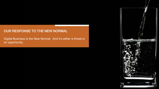 OUR RESPONSE TO THE NEW NORMAL
Digital Business is the New Normal. And it’s either a threat or
an opportunity.
 