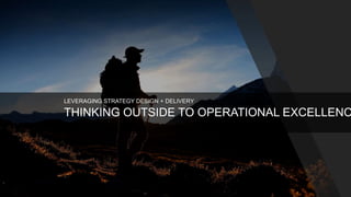 THINKING OUTSIDE TO OPERATIONAL EXCELLENC
LEVERAGING STRATEGY DESIGN + DELIVERY
 