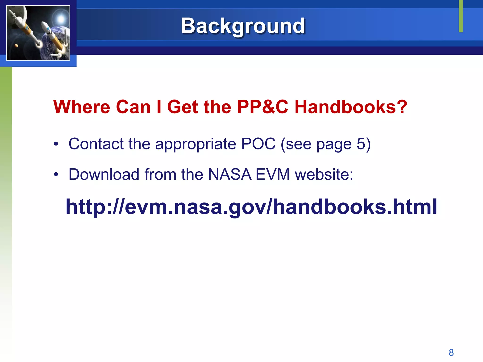 Background


Where Can I Get the PP&C Handbooks?
• Contact the appropriate POC (see page 5)
• Download from the NASA EVM website:

 http://evm.nasa.gov/handbooks.html




                                             8
 