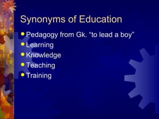 Synonyms of Education
 Pedagogy from Gk. “to lead a boy”
 Learning
 Knowledge
 Teaching
 Training
 