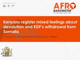 WWW.AFROBAROMETER.ORG
Kenyans register mixed feelings about
devolution and KDF’s withdrawal from
Somalia
Findings from Afrobarometer Round 6 survey in Kenya
 