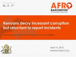 WWW.AFROBAROMETER.ORG
Kenyans decry incessant corruption
but reluctant to report incidents
Findings from Afrobarometer Round 6 survey in Kenya
April 14, 2015
Nairobi Safari Club
 