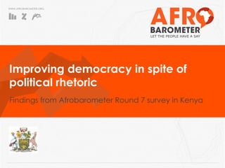 WWW.AFROBAROMETER.ORG
Improving democracy in spite of
political rhetoric
Findings from Afrobarometer Round 7 survey in Kenya
 