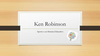 Ken Robinson
Aporte a un Sistema Educativo
 