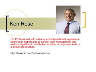 Ken Rose
HR Professional with national and international experience
seeking an opportunity to partner with management and
make a significant contribution at either a corporate level or
a single site location.
http://linkedin.com/in/kennethrose
 