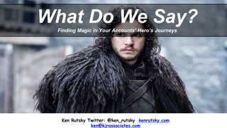Ken Rutsky Twitter: @ken_rutsky kenrutsky.com
ken@kjrassociates.com
What Do We Say?Finding Magic in Your Accounts’ Hero’s Journeys
 