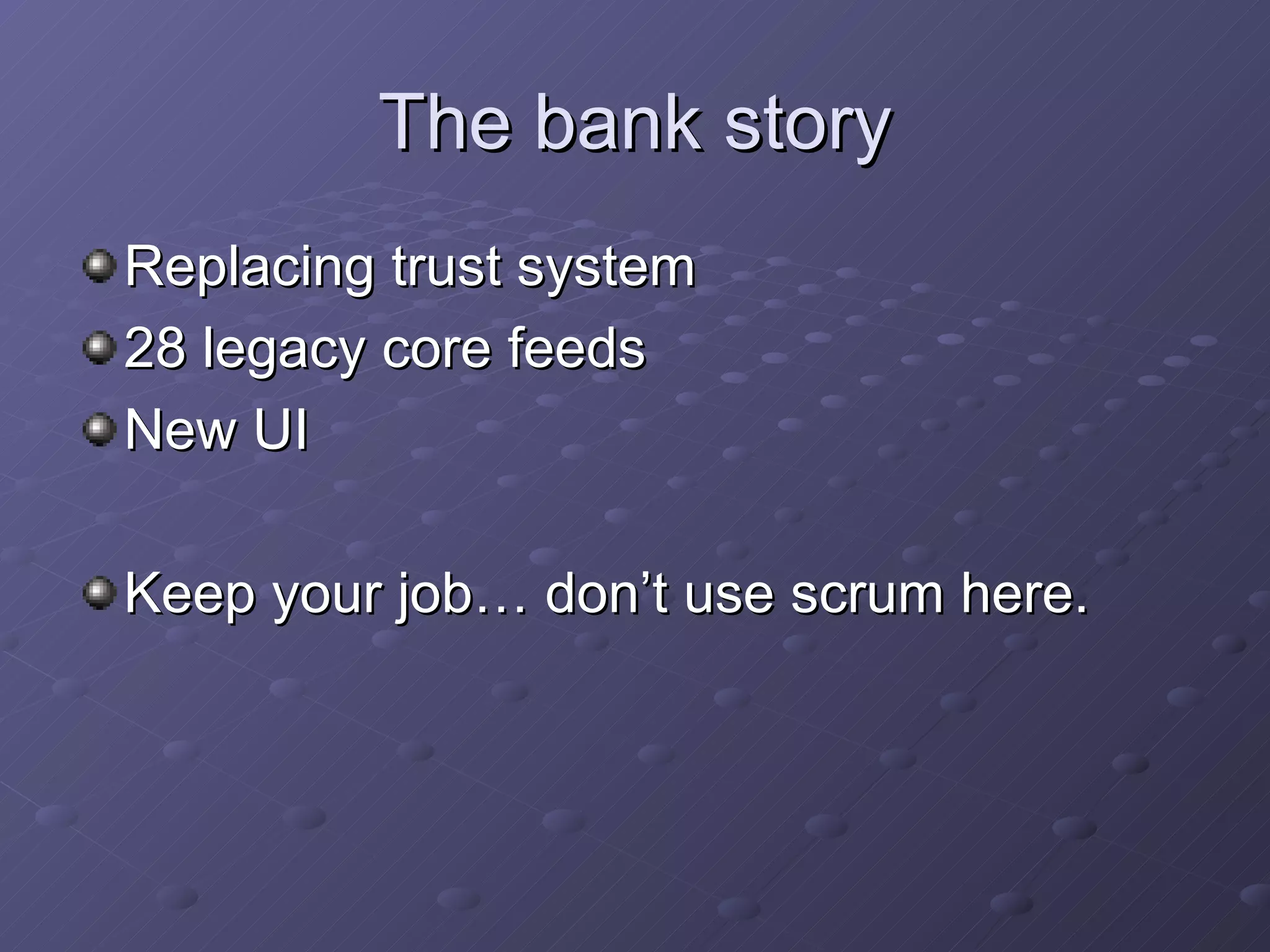 The bank story Replacing trust system 28 legacy core feeds New UI Keep your job… don’t use scrum here. 