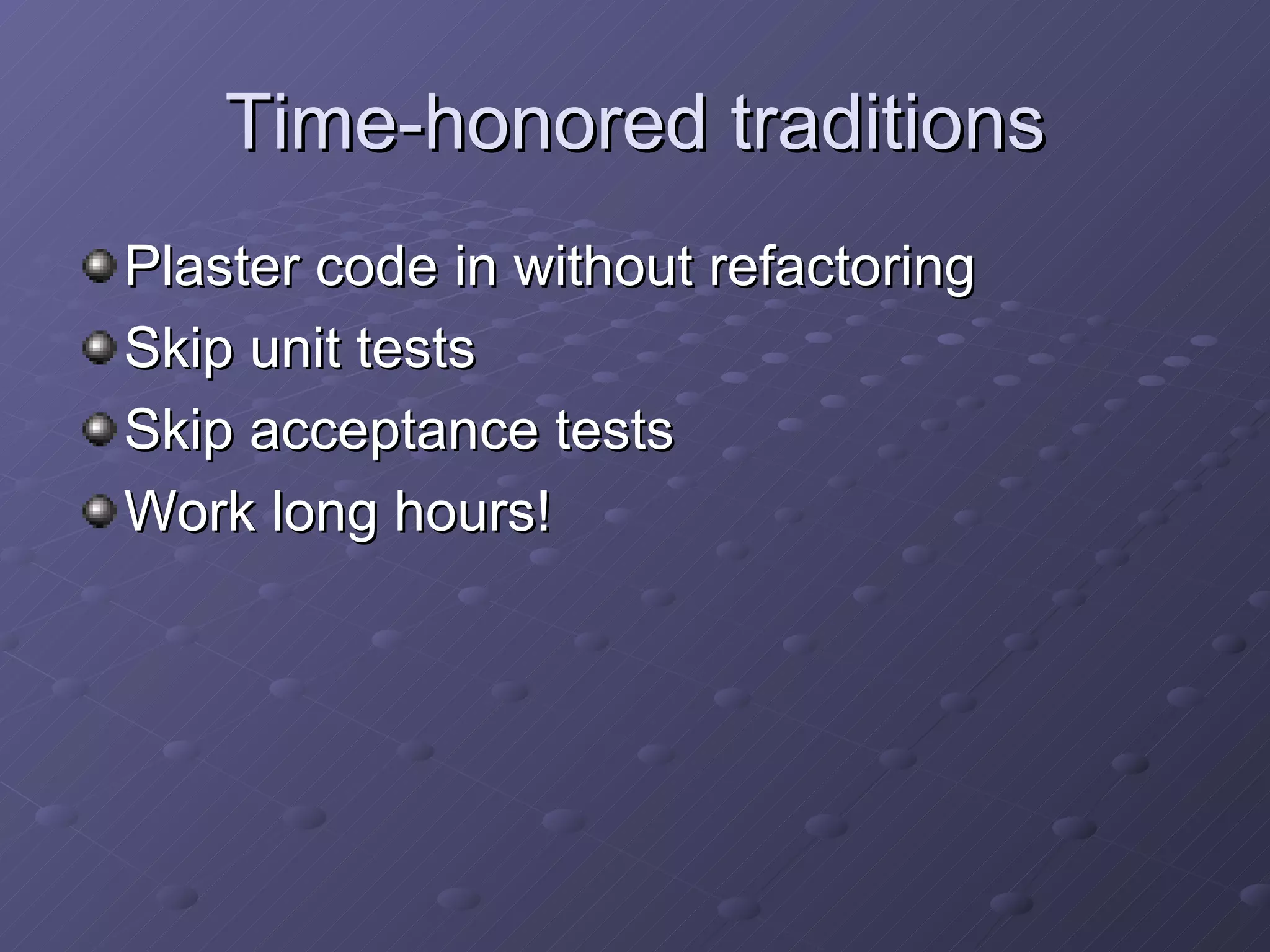Time-honored traditions Plaster code in without refactoring Skip unit tests Skip acceptance tests Work long hours! 