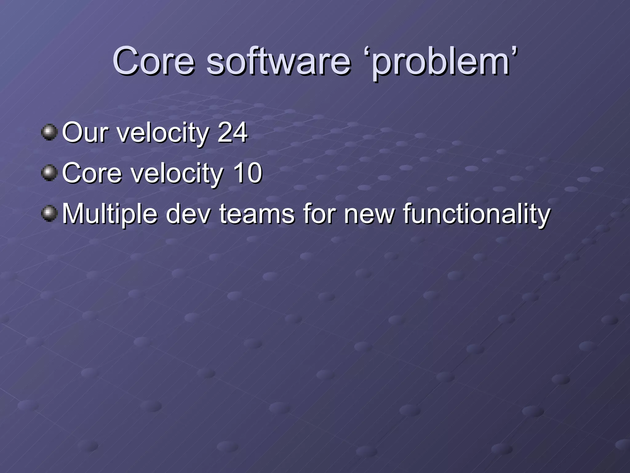 Core software ‘problem’ Our velocity 24 Core velocity 10 Multiple dev teams for new functionality 