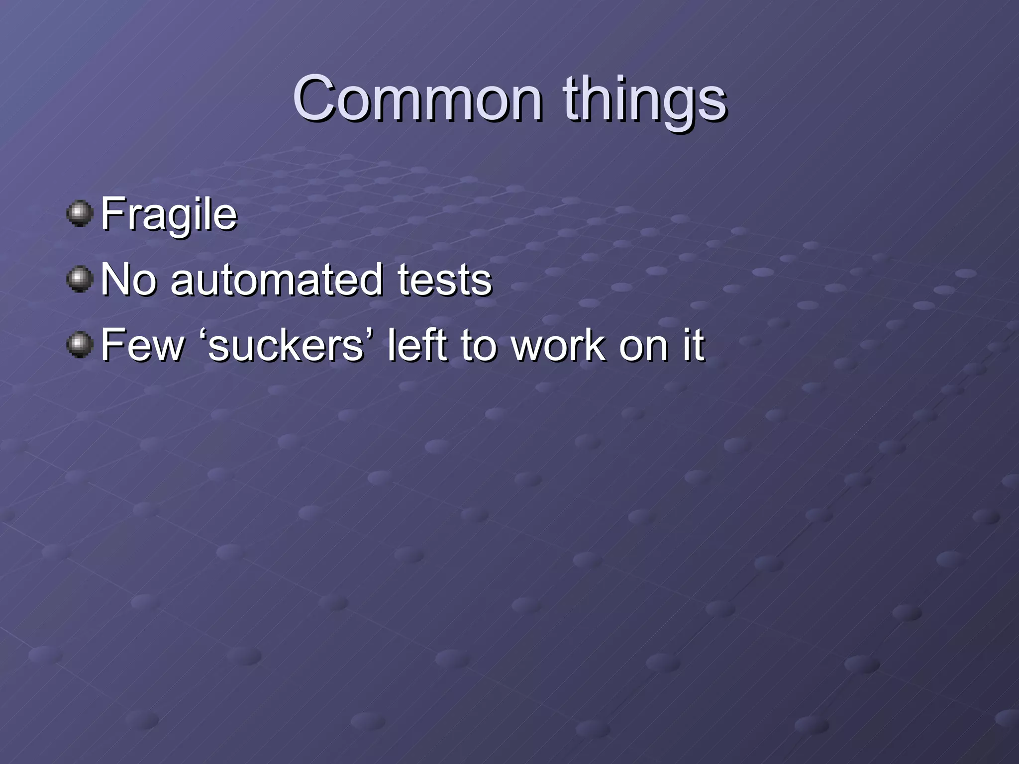 Common things Fragile No automated tests Few ‘suckers’ left to work on it 