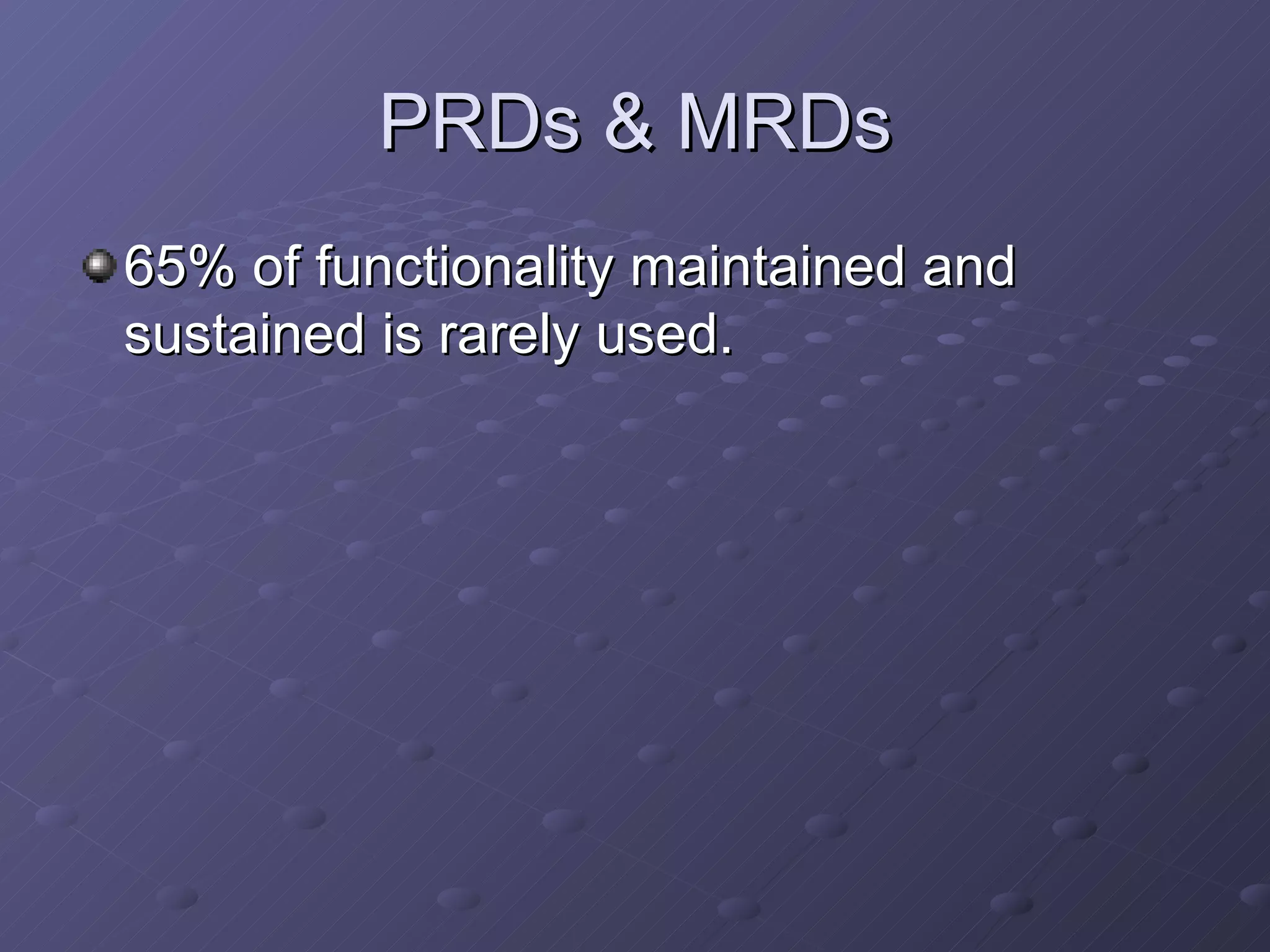 PRDs & MRDs 65% of functionality maintained and sustained is rarely used. 