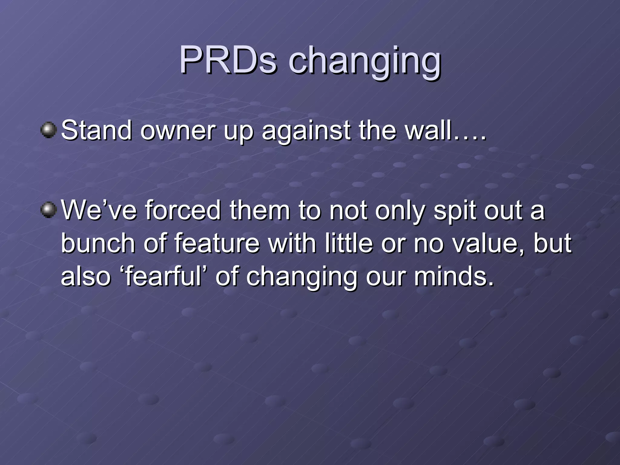 PRDs changing Stand owner up against the wall…. We’ve forced them to not only spit out a bunch of feature with little or no value, but also ‘fearful’ of changing our minds. 