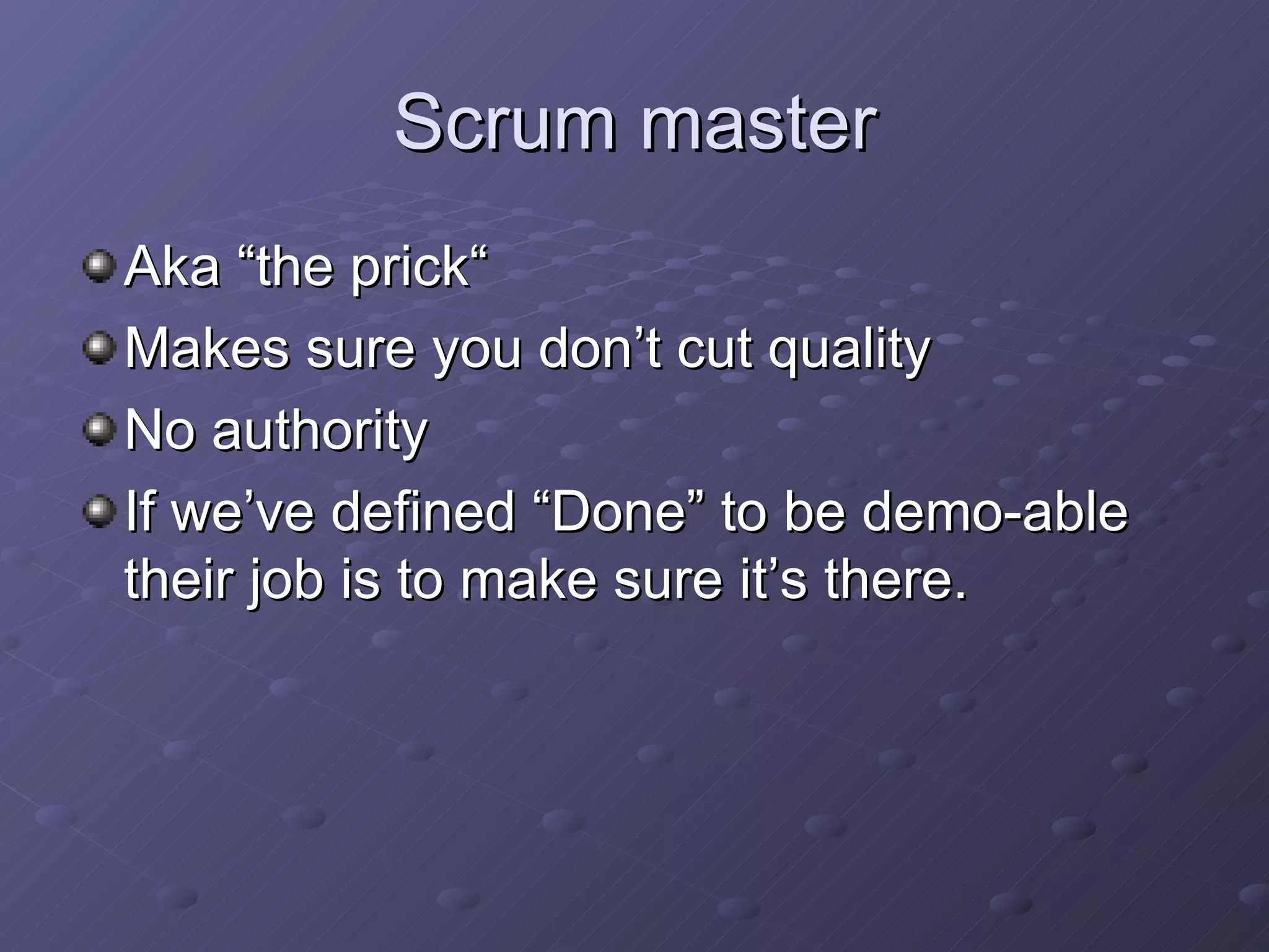 Scrum master Aka “the prick“ Makes sure you don’t cut quality No authority If we’ve defined “Done” to be demo-able their job is to make sure it’s there. 