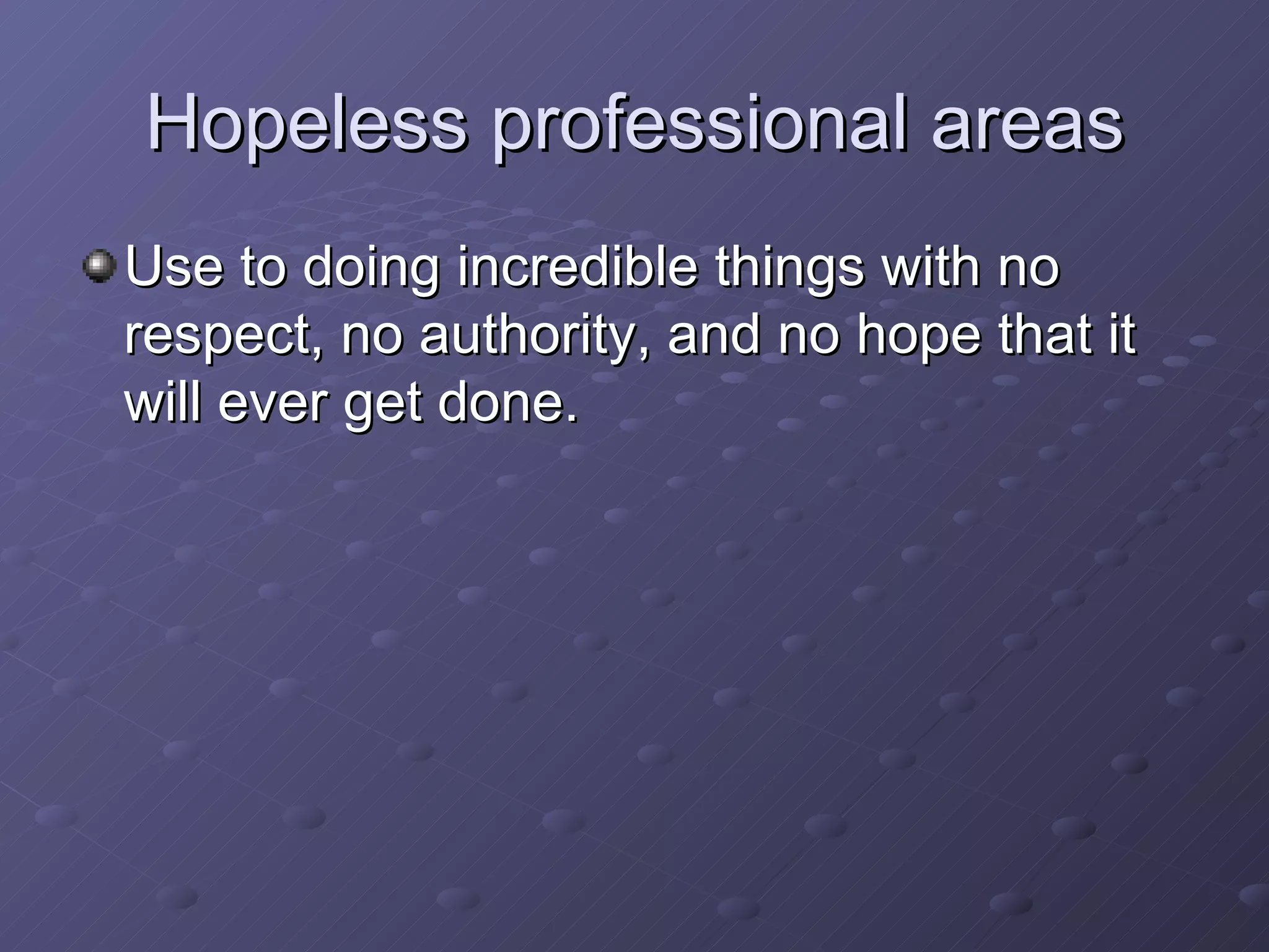 Hopeless professional areas Use to doing incredible things with no respect, no authority, and no hope that it will ever get done. 