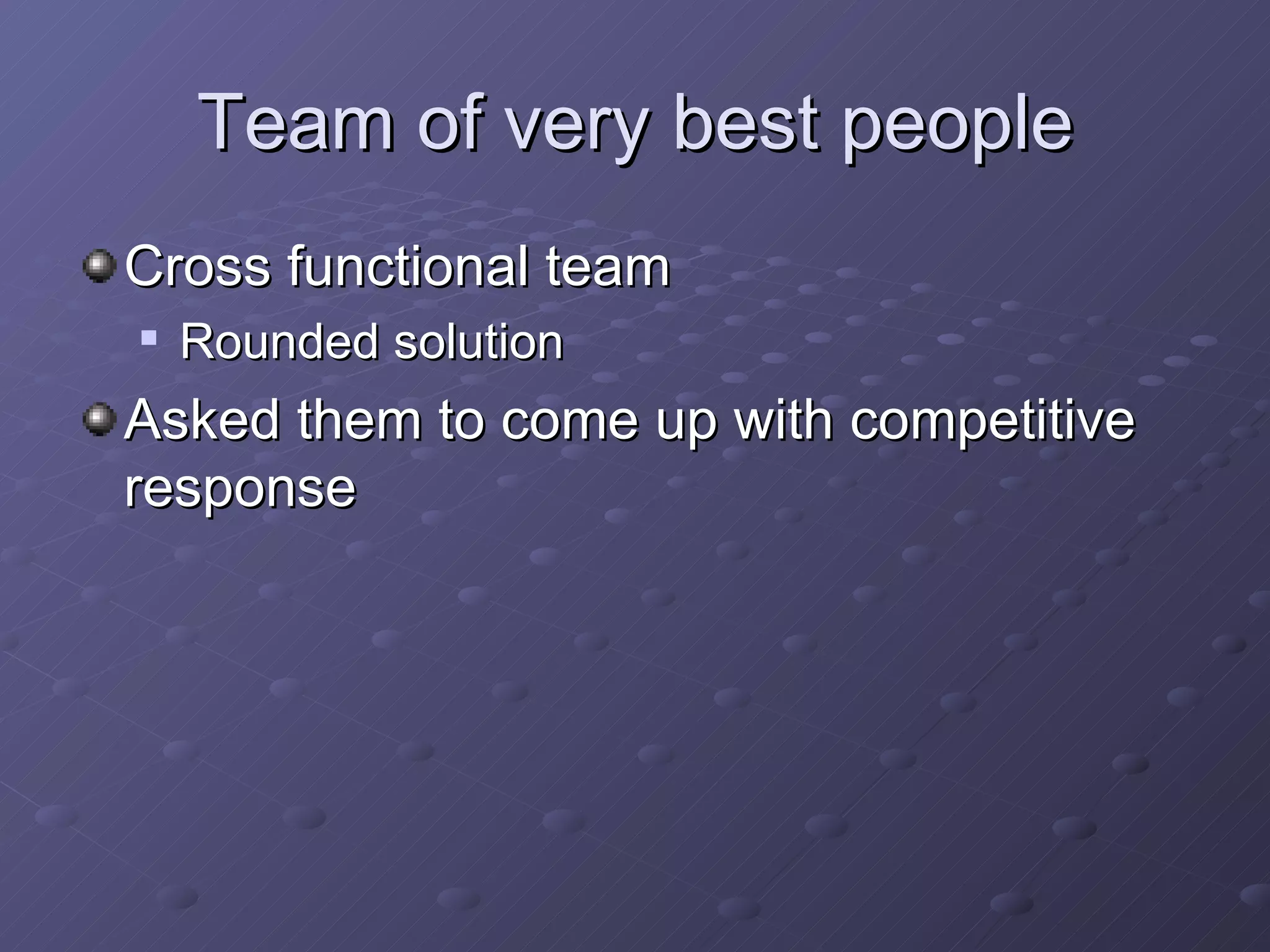 Team of very best people Cross functional team Rounded solution Asked them to come up with competitive response 