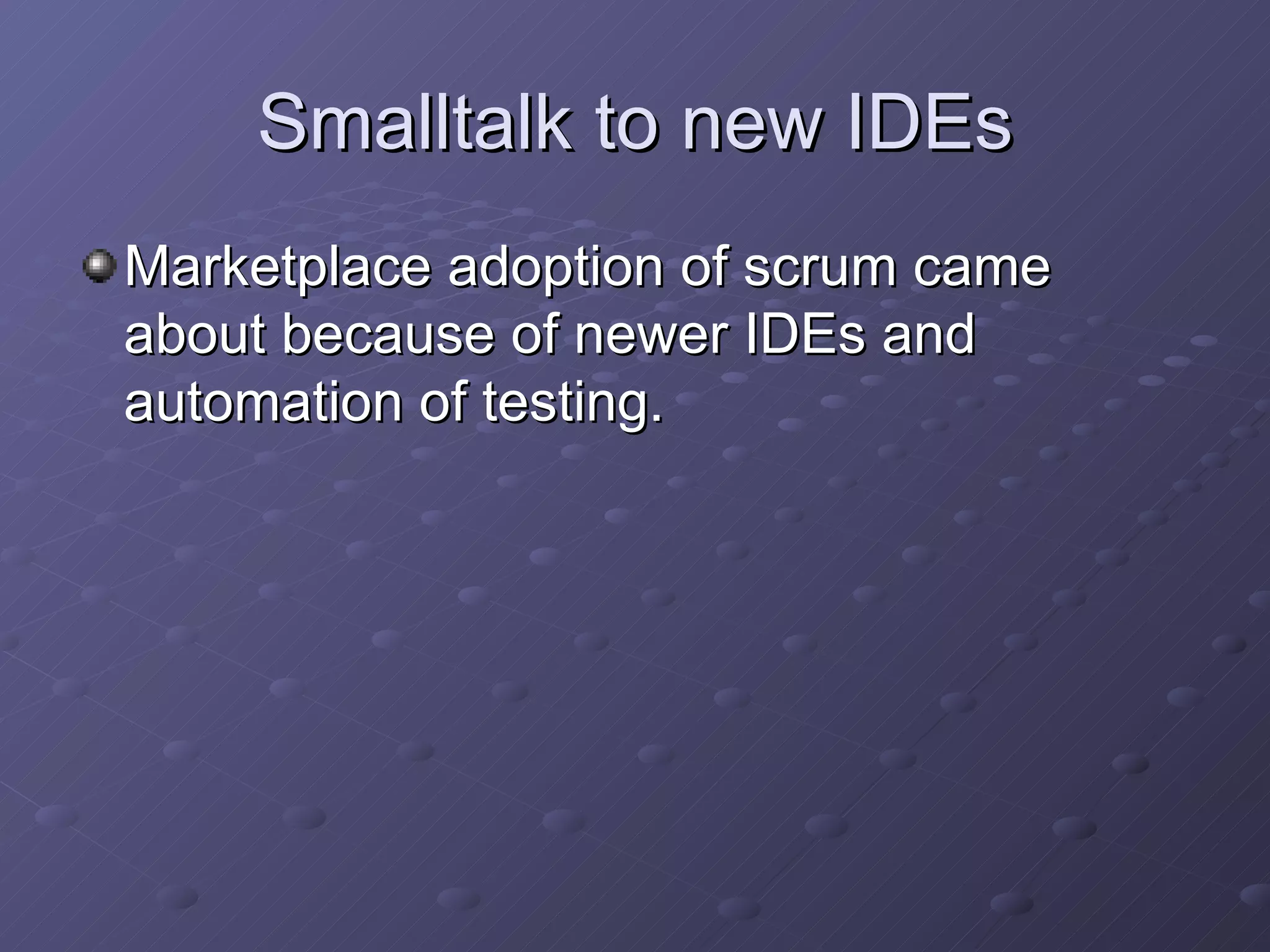 Smalltalk to new IDEs Marketplace adoption of scrum came about because of newer IDEs and automation of testing. 
