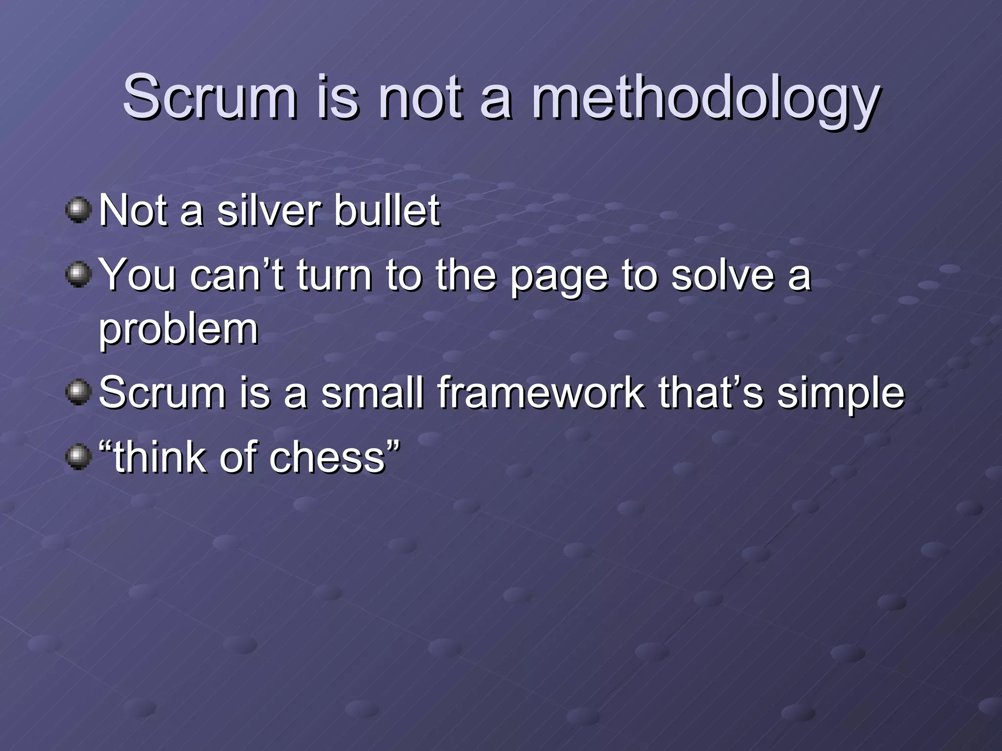 Scrum is not a methodology Not a silver bullet You can’t turn to the page to solve a problem Scrum is a small framework that’s simple “think of chess” 