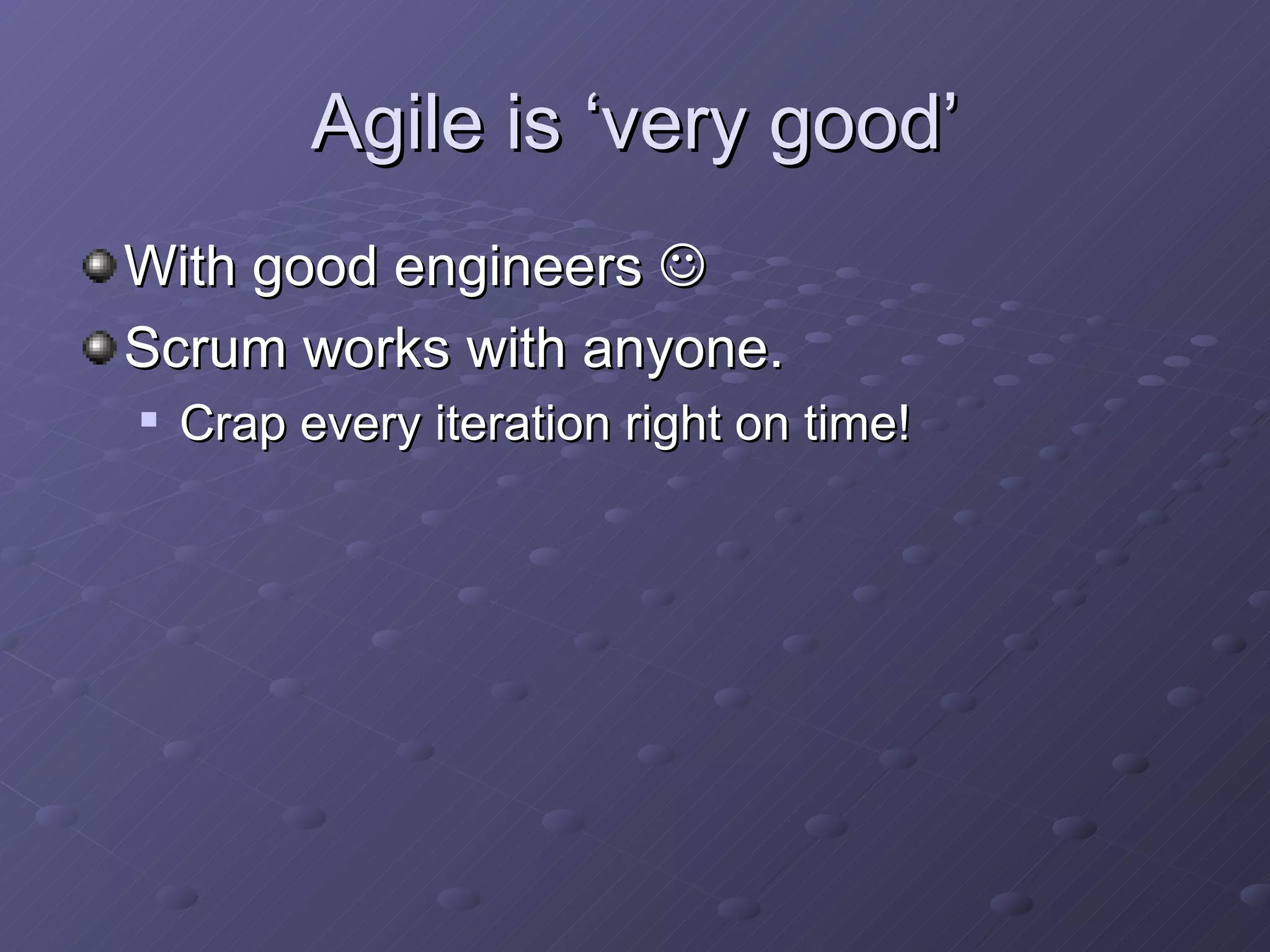 Agile is ‘very good’ With good engineers   Scrum works with anyone. Crap every iteration right on time!  