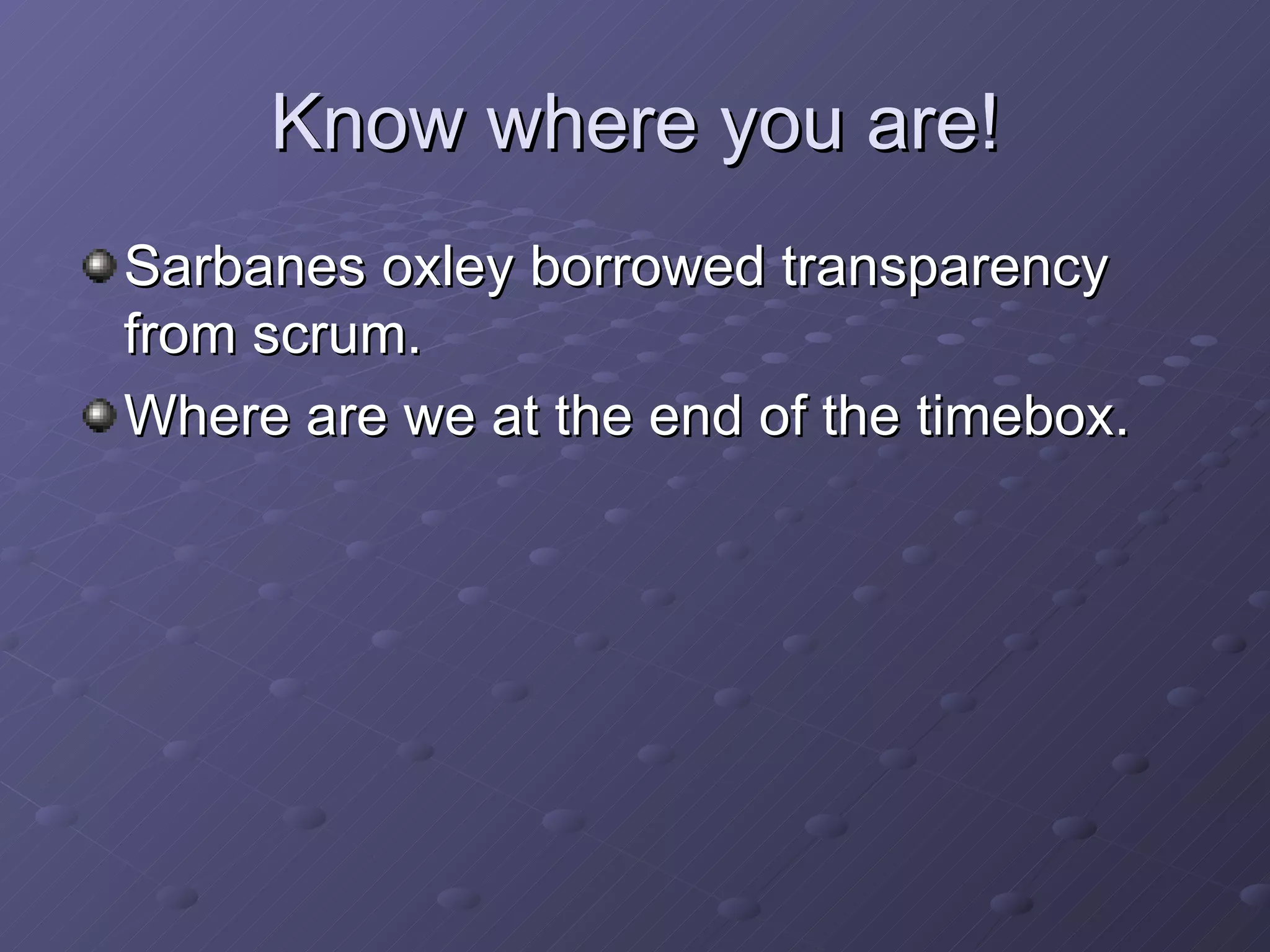 Know where you are! Sarbanes oxley borrowed transparency from scrum. Where are we at the end of the timebox. 