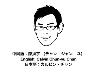 中国語：陳振宇 （チャン ジャン ユ）
  English: Calvin Chun-yu Chan
    日本語：カルビン・チャン
 