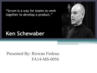 Presented By: Rizwan Firdous
FA14-MS-0056
“Scrum is a way for teams to work
together to develop a product.”
Ken Schewaber
 