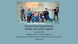 Personal learning networks:
People, not search engines.
Laura Gogia, MD
@googleguacamole • www.lauragogia.com
Academic Learning Transformation Lab • Virginia Commonwealth University
October, 2015
 