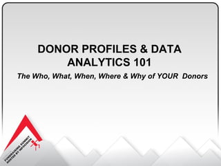 DONOR PROFILES & DATA
ANALYTICS 101
The Who, What, When, Where & Why of YOUR Donors
 