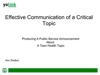 Effective Communication of a Critical Topic Producing A Public Service Announcement About  A Teen Health Topic Ken Shelton 