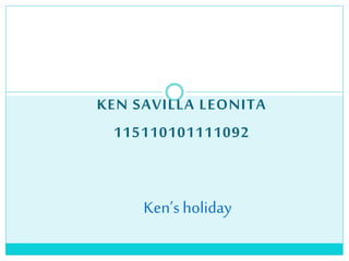 KEN SAVILLA LEONITA 
115110101111092 
Ken’s holiday 
 