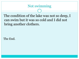 Not swimming 
The condition of the lake was not so deep, I 
can swim but it was so cold and I did not 
bring another clothers. 
The End. 
 