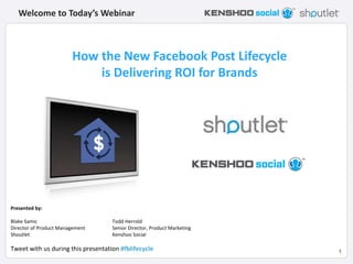 Welcome to Today’s Webinar



                        How the New Facebook Post Lifecycle
                            is Delivering ROI for Brands




Presented by:

Blake Samic                         Todd Herrold
Director of Product Management      Senior Director, Product Marketing
Shoutlet                            Kenshoo Social

Tweet with us during this presentation #fblifecycle                      1
 