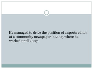 He managed to drive the position of a sports editor
at a community newspaper in 2005 where he
worked until 2007.
 