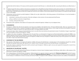 Provided further that the Indenture of Conveyance shall be executed only when the Said Premises is in a deliverable state after incorporating the Alterations (as defined herein), if
      any.
2.3   The Applicant agrees that unless an Indenture of Conveyance is executed in favour of the Allottee, the Jaypee Infratech Ltd. shall continue to be the owner of the Said Premises and
      no payments made pursuant to the Provisional Allotment of the Said Premises to the Allottee, whether pursuant to the Standard Terms & Conditions or otherwise, shall give any
      Person any lien on the Said Premises until they have complied with all the terms and conditions of the Provisional Allotment and the Indenture of Conveyance has been executed
      in favour of the Allottee.
2.4   Nothing herein shall be construed to provide the Applicant / Allottee with any right, whether before or after taking possession of the Said Premises or at any time thereafter, to
      prevent the Company/JIL from
      (i)     constructing or continuing with the construction of the other building(s) or other structures in the area adjoining the Said Premises;
      (ii)    putting up additional constructions at Jaypee Greens;
      (iii)   amending / altering the Plans herein.
2.5   The execution and/or registration of the Indenture of Conveyance shall not absolve the Applicant / Allottee of any of its obligations herein.

3.    CONSIDERATION
3.1   The Applicant / Allottee shall make all such payments at such times and as detailed in this Application Form / Provisional Allotment Letter, without any requirement for the
      Company to send out any notice or intimation to the Applicant / Allottee that the Consideration (or any part thereof) or other charges have become due & payable. All payments
      by the Applicant / Allottee are required to be made by demand drafts or by cheques payable at New Delhi.
3.2   In case any new taxes / duties / charges are levied by the Government or any other Government Authority, the proportionate increase in Consideration/ charges in respect thereof
      shall also be payable on demand by the Applicant / Allottee.
3.3   In addition to the above, the Applicant / Allottee agrees that in the event there is an enhancement of charges by any Governmental Authority, including the NOIDA or any
      additional expenses are borne by the Company/JIL for any reason including, inter alia, for providing any peripheral trunk services outside the Jaypee Greens by any Government
      Authority etc. and upon written intimation by the Company to the Applicant / Allottee of the same, the Applicant / Allottee shall make prompt and due payment of such additional
      sums within 15 days of such demand by the Company.

4.    CONVEYANCE OF THE SAID PREMISES
4.1   Upon execution of the Indenture of Conveyance the Applicant / Allottee shall acquire the Said Premises on sub-lease basis, for the Consideration alongwith the undivided,
      indivisible and impartible interest (herein after referred to as his “Interest in Land”) to the extent of the plot area of the Said Premises, in the leasehold land.
4.2   For the sake of clarity it is stated that nothing herein shall be construed to give the Applicant / Allottee any right to raise any claim against the Company/JIL on account of any
      Alterations (as defined herein), if any.

5.    ObLIGATIONS OF THE APPLICANT / ALLOTTEE
5.1   Upon the Company Provisionally allotting the Said Premises to the Applicant on the terms herein, the Applicant agrees to the following, whether before or after possession of the
      Said Premises is granted to the Applicant / Allottee.
5.2   Prior to taking possession of the Said Premises, the Applicant / Allottee shall enter into a separate maintenance agreement (the “Maintenance Agreement”) with the Company/
      JIL or such maintenance agency as may be designated in this regard (the “Designated Maintenance Agency”), in the form & substance and within such period as prescribed
      by the Company, for maintenance of common use areas and Common Facilities. The Applicant further undertakes to abide by the terms and conditions of the Maintenance

                                                                                            11
 