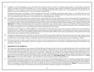 6.7    The Applicant confirms that the Applicant is aware of the inherent risks and hazards involved in occupation of a residential property located on or about a golfing or other sports
       facility etc. and agrees not to hold the Company/JIL and / or any of its employees, representatives, agents, player(s) at the golfing or other sports facility responsible for any
       damage and / or injury, of whatsoever nature, which may be caused by a flying golfing ball or otherwise to his person and / or to his property and / or to the person and / or
       property of any of his co-inhabitant(s) and /or any of his / their guest(s) at Jaypee Greens.
       The Applicant further agrees and undertakes to indemnify and keep the Company/JIL, its employees, representatives, agents, players, etc. indemnified against any action
       whatsoever which may be brought against them by his co-inhabitant(s) and / or his guest(s) or his co-inhabitant(s) guest within Jaypee Greens area for any loss, damage or injury
       which may be suffered by them to their person or to their property, due to such flying golfing ball(s) or otherwise.
6.8    The Applicant has seen the Plans and has been made aware of and accepts that the Plans, Plot Area, specifications as more particularly described in the Application Form,
       brochures etc. are tentative and that there may be variations, deletions, additions, alterations made either by the Company/JIL as it may in its sole discretion deem fit and proper,
       or by or pursuant to requirements of a Governmental Authority, which alterations may involve changes, including change in the position / location of the Said Premises, change
       in its dimensions, change in its Plot Area, and the Applicant shall have no right to object to such variations, additions, deletions, alterations and modifications as aforesaid (the
       “Alterations”). The Plot Area of the Said Premises and consequently the Consideration amount may be increased on account of such Alterations and the Applicant shall pay
       without demur such increased amount of Consideration at such times as may be required by the Company. In the event that the Consideration amount is decreased pursuant to
       such Alterations, the excess amounts, if any, paid by the Applicant shall be refunded by the JIL without interest.
       Provided further that any changes as a result of the Alterations or otherwise shall not be construed to give rise to any claims, monetary or otherwise. Any increase or decrease in
       the Plot Area (based on “As-Built” plans) of the Said Premises pursuant to Alterations or otherwise shall be payable or refundable without any interest on a pro-rata basis at the
       agreed rate per sq. meter as may be more specifically described in the Provisional Allotment Letter and that the other charges as specified herein will be applicable for the changed
       area at the same rate as indicated in the Provisional Allotment Letter.
6.9    The Applicant understands that the JIL have the right to raise finance from any Bank/ Financial Institution/ Body Corporate and for this purpose it can create mortgage or charge
       or hypothecation on the Leased Land and the construction thereon in process or on the completed construction, in favour of one or more such institutions. However, the Company/
       JIL will ensure that any such charge, if created, is vacated before execution of the Indenture of Conveyance of the said premises in favour of the Applicant / Allottee.
6.10   The JIL reserves the right to transfer / assign the Leased Land in whole or in parts to any other entity such as Partnership Firm, Body Corporate(s), whether incorporated or not,
       association or agency by way of sale/disposal or any other arrangement as may be decided by the JIL in its sole discretion and the Applicant agrees that he/she shall not raise
       any objection in this regard.


7.     ObLIGATIONS OF THE COMPANY/JIL
7.1    The Company shall make best efforts to deliver possession of the Said Premises to the Applicant within the period more specifically described in the Provisional Allotment Letter
       with a further grace period of 90 (ninety) days. If the completion of the Said Premises is delayed by reason of non-availability or scarcity of steel and / or cement and/ or other
       building materials and/or water supply and/ or electric power and/or slow down, strike and/or due to a dispute with the construction agency employed by the Company, lock out
       or civil commotion or any militant action or by reason of war, or enemy action, or earthquake or any act of God or if non-delivery of possession is as a result of any Law or as a
       result of any restrictions imposed by a Governmental Authority or delay in the sanction of building/zoning plans/ grant of completion/ occupation certificate by any Governmental
       Authority or for any other reason beyond the control of the Company (hereinafter referred to as “Force Majeure Events” and each individual event referred to as a “Force
       Majeure Event”), the Company shall be entitled to a reasonable extension of time for delivery of possession of the Said Premises.
7.2    Nothing contained herein shall be construed to give rise to any right to a claim by way of compensation/damages/loss of profit or consequential losses against the Company/JIL
       on account of delay in handing over possession for any of the aforesaid conditions beyond the control of the Company/JIL. If, however, the Company/JIL fails to deliver possession
       of the Said Premises within the stipulated period as mentioned here in above, and within the further grace period of 90 (ninety) days thereafter, the Applicant shall be entitled to a
       discount in Consideration for delay thereafter @ Rs.75/- per sq. yard (Rs.90/-per.sq.mtr) per month of the Plot Area of the Said Premises (“Rebate”). The time consumed by the
       occurrences of Force Majeure Events shall be excluded while computing the time delay for the delivery of possession of the Said Premises.


                                                                                            14
 