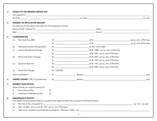 3.   DETAILS OF THE PREMISES APPLIED FOR
     Unit Applied For __________________________________________________________________________________________________________________________________________
     Plot Area __________________________________________________________________ sq. yards; _____________________________________________________________ sq. mtrs.

4.   PAYMENT OF APPLICATION AMOUNT
     The following are the details of the payment of the Application Amount:
     Demand Draft / Cheque No. __________________________________________________________________ Dated ______________________________________________________
     Bank _______________________________________________________________________________________ Amount _____________________________________________________

5.   CONSIDERATION
     (a)    Basic Sale Price (BSP)                  :   Rs. ______________________________________ @ Rs. ________________________________________ per sq. mtrs. of Plot Area
                                                    :   Rs. ______________________________________ @ Rs. ________________________________________ per sq. yard of Plot Area
     (b)    Preferential Location Charges (PLC)     :   Rs. ______________________________________ @ 5% / 2.5% of BSP
     (c)    Internal Development Charges            :   Rs. ______________________________________ @ Rs. 1080/- per sq. mtrs. of Plot Area
                                                    :   Rs. ______________________________________ @ Rs. 900/- per sq. yard of Plot Area
     (d)    Electric Sub-Station Charges            :   Rs. ______________________________________ @ Rs. 600/- per sq. mtrs. of Plot Area
                                                    :   Rs. ______________________________________ @ Rs. 500/- per sq. yard of Plot Area
     (e)    One time lease rent                     :   Rs. ______________________________________ @ Rs. 720/- per sq. mtrs. of Plot Area
                                                    :   Rs. ______________________________________ @ Rs. 600/- per sq. yard of Plot Area
     (f)    Social Club Charges                     :   Rs. 1,00,000/-

     Total Consideration*                           :   Rs. ________________________ (Rupees ______________________________________________________________________only)

6.   EARNEST MONEY (10% of Consideration)           :   Rs. ________________________ (Rupees ______________________________________________________________________only)

7.   PAYMENT PLAN OPTION
     Please indicate your payment options (3)
     A      Down Payment Plan                       ¨
     B      Installment Linked Payment Plan         ¨

8.   MAINTENANCE DEPOSIT
     (The interest free Maintenance Deposit is payable by the Applicant before the occupation of the Said Premises)
     (a)    Plot Area of the unit applied for _____________________________________________________________________________________________________ sq. mtrs / sq. yard
     (b)    Rate - Rs.600/- per sq. yard (Rs.720/- per sq. mtr.) of Plot Area
     (c)    Total amount payable towards Maintenance Deposit - (Plot Area × Rate) = Rs. ______________________________________________________________________________

                                                                                        4
 